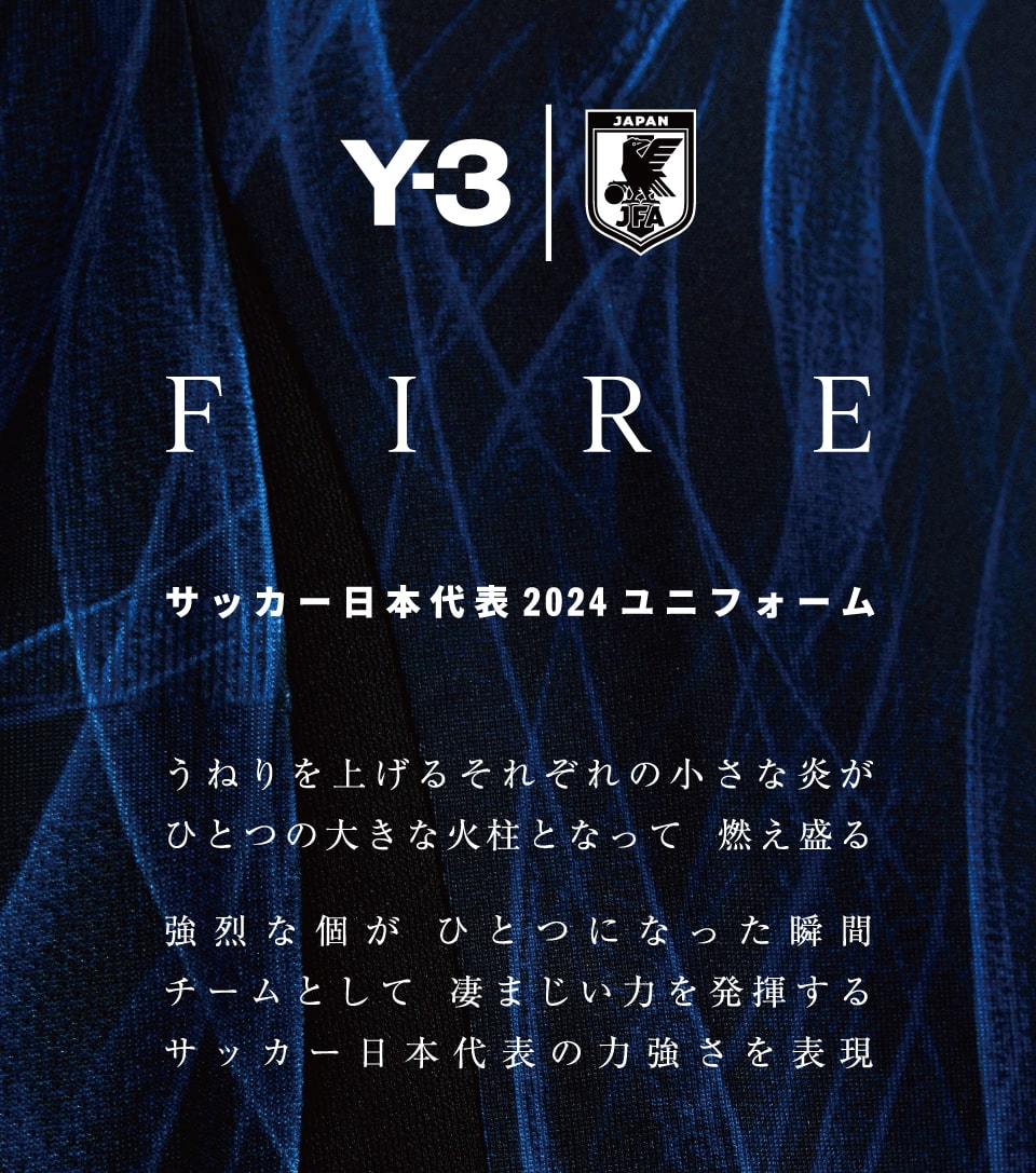 Y3|JFA FIRE サッカー日本代表 2024 ユニフォーム うねりを上げるそれぞれの小さな炎がひとつの大きな火柱となって 燃え盛る 強烈な個が ひとつになった瞬間チームとして 凄まじい力を発揮する サッカー日本代表の力強さを表現